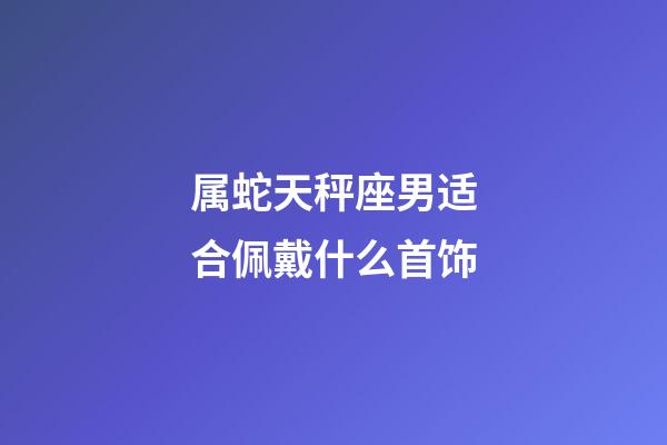 属蛇天秤座男适合佩戴什么首饰-第1张-星座运势-玄机派