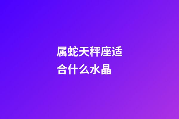 属蛇天秤座适合什么水晶