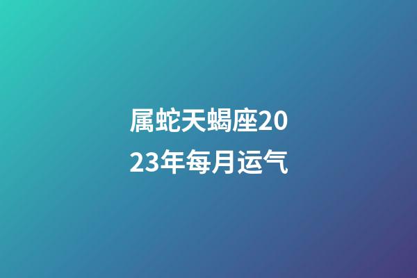 属蛇天蝎座2023年每月运气-第1张-星座运势-玄机派