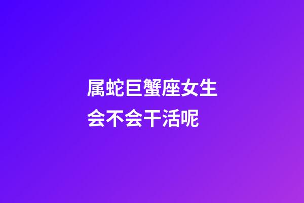 属蛇巨蟹座女生会不会干活呢-第1张-星座运势-玄机派