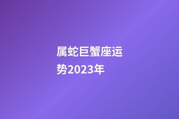 属蛇巨蟹座运势2023年-第1张-星座运势-玄机派