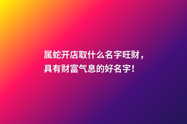 属蛇开店取什么名字旺财，具有财富气息的好名字！-第1张-店铺起名-玄机派