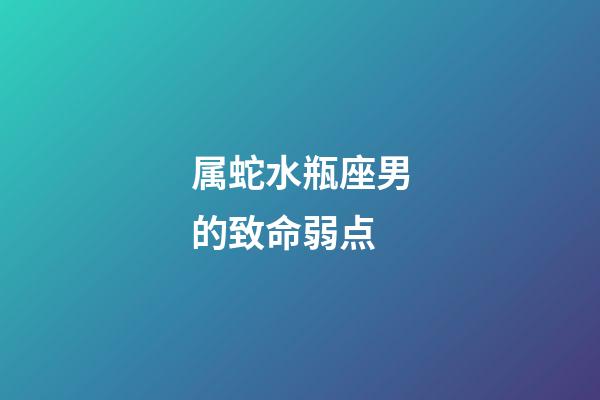 属蛇水瓶座男的致命弱点