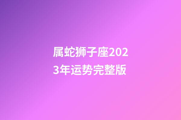 属蛇狮子座2023年运势完整版