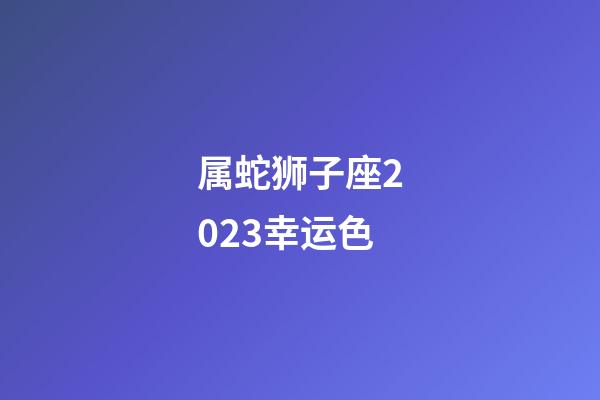 属蛇狮子座2023幸运色-第1张-星座运势-玄机派