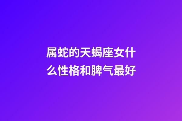 属蛇的天蝎座女什么性格和脾气最好-第1张-星座运势-玄机派