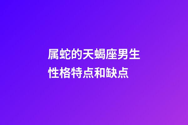 属蛇的天蝎座男生性格特点和缺点