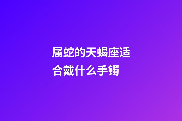 属蛇的天蝎座适合戴什么手镯