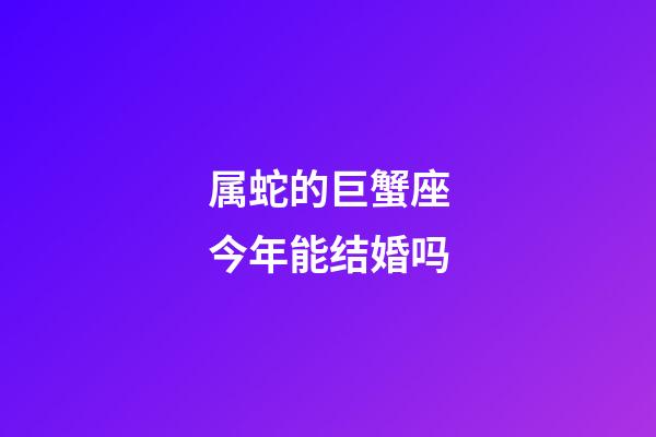 属蛇的巨蟹座今年能结婚吗-第1张-星座运势-玄机派