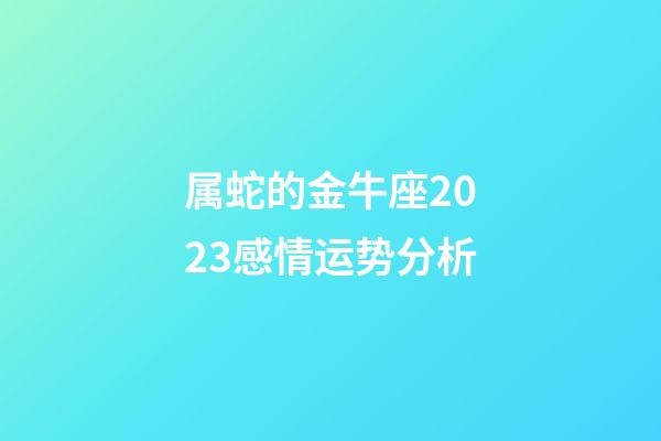 属蛇的金牛座2023感情运势分析-第1张-星座运势-玄机派