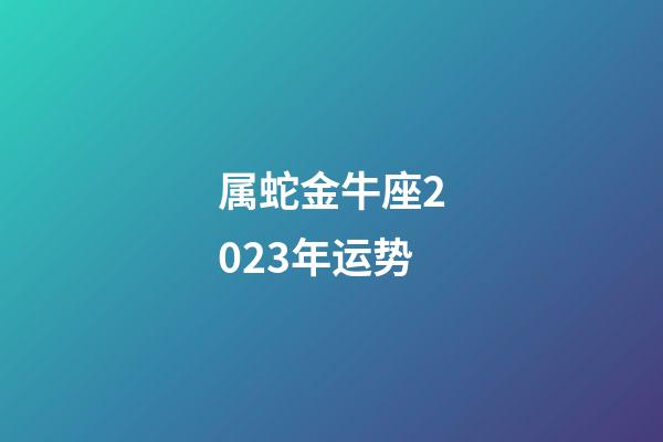 属蛇金牛座2023年运势