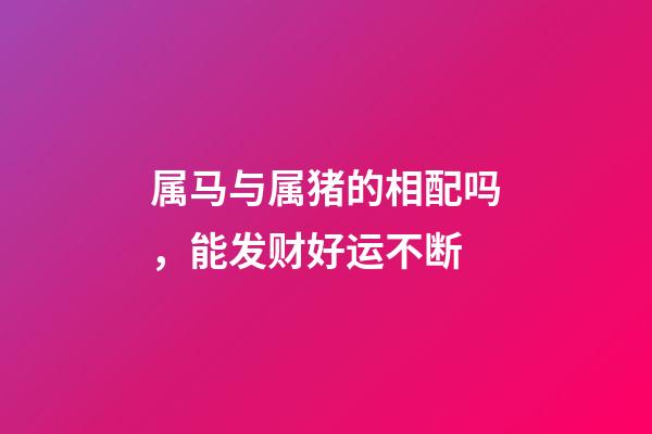 属马与属猪的相配吗，能发财好运不断-第1张-观点-玄机派