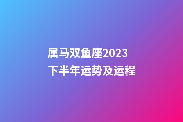 属马双鱼座2023下半年运势及运程-第1张-星座运势-玄机派