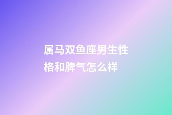 属马双鱼座男生性格和脾气怎么样-第1张-星座运势-玄机派