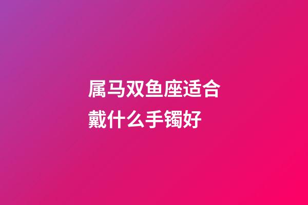 属马双鱼座适合戴什么手镯好