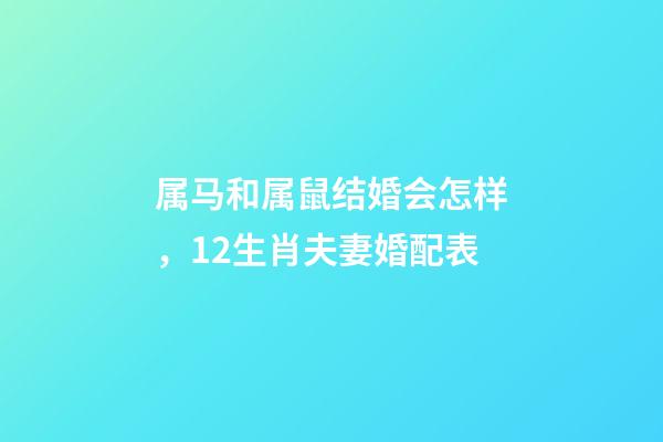 属马和属鼠结婚会怎样，12生肖夫妻婚配表-第1张-观点-玄机派