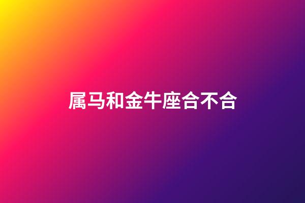 属马和金牛座合不合-第1张-星座运势-玄机派