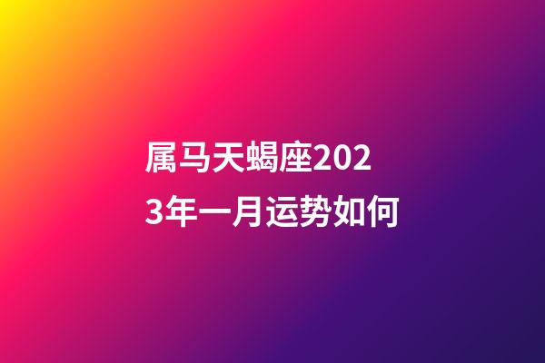 属马天蝎座2023年一月运势如何-第1张-星座运势-玄机派