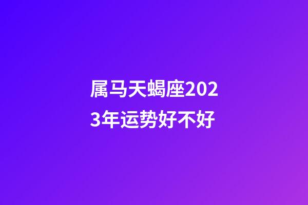 属马天蝎座2023年运势好不好-第1张-星座运势-玄机派