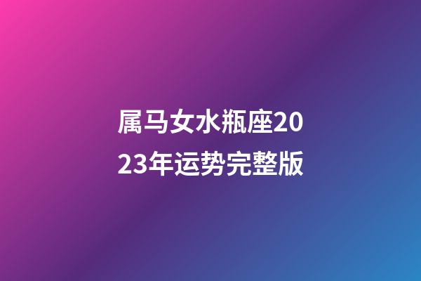 属马女水瓶座2023年运势完整版-第1张-星座运势-玄机派