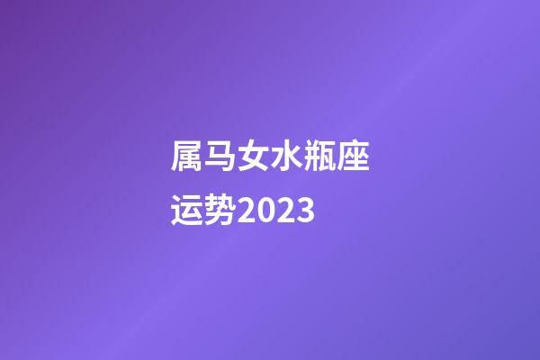 属马女水瓶座运势2023