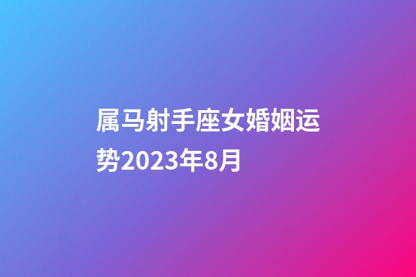 属马射手座女婚姻运势2023年8月