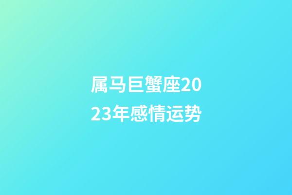 属马巨蟹座2023年感情运势-第1张-星座运势-玄机派