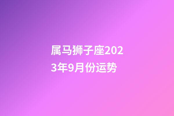 属马狮子座2023年9月份运势-第1张-星座运势-玄机派