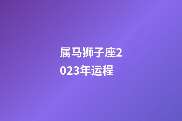 属马狮子座2023年运程-第1张-星座运势-玄机派