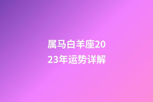 属马白羊座2023年运势详解-第1张-星座运势-玄机派