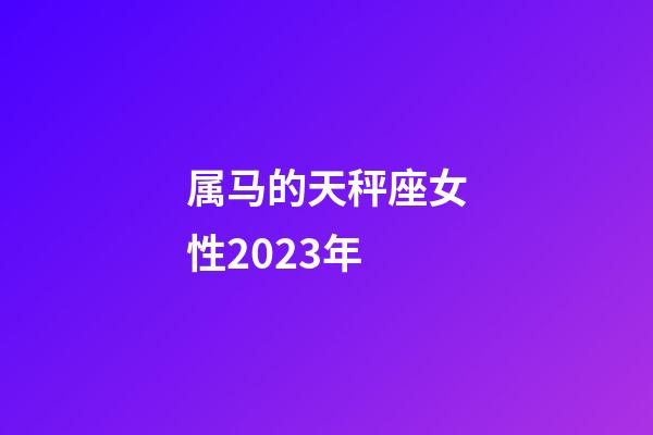 属马的天秤座女性2023年-第1张-星座运势-玄机派