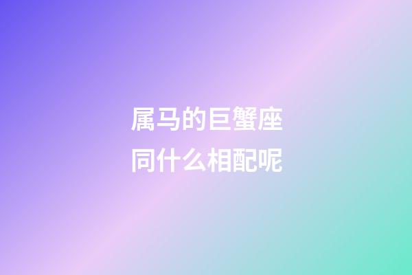 属马的巨蟹座同什么相配呢-第1张-星座运势-玄机派