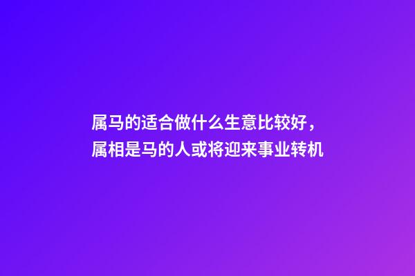 属马的适合做什么生意比较好，属相是马的人或将迎来事业转机(运势仅用于参考和祝福)-第1张-观点-玄机派