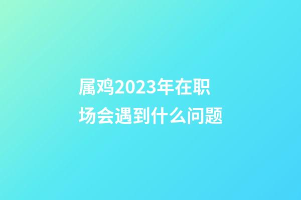 属鸡2023年在职场会遇到什么问题