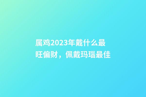 属鸡2023年戴什么最旺偏财，佩戴玛瑙最佳