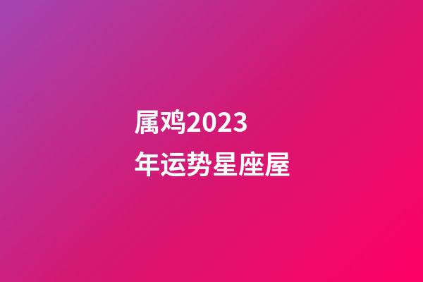 属鸡2023年运势星座屋-第1张-星座运势-玄机派