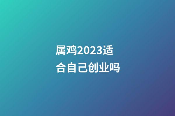 属鸡2023适合自己创业吗