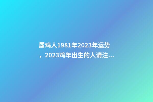 属鸡人1981年2023年运势，2023鸡年出生的人请注意!事业有机会