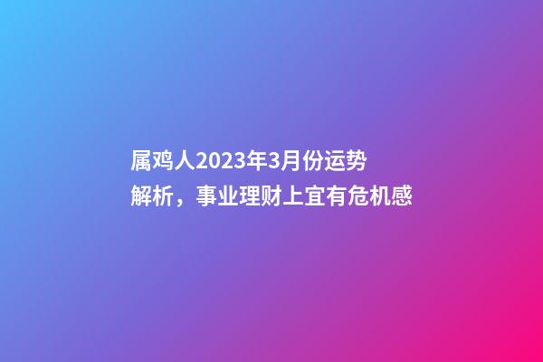 属鸡人2023年3月份运势解析，事业理财上宜有危机感