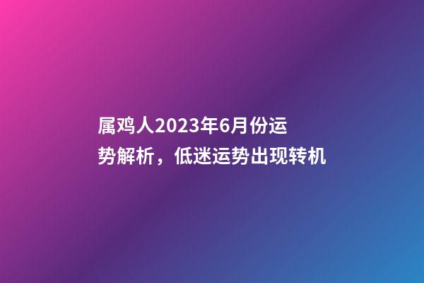 属鸡人2023年6月份运势解析，低迷运势出现转机