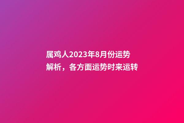 属鸡人2023年8月份运势解析，各方面运势时来运转