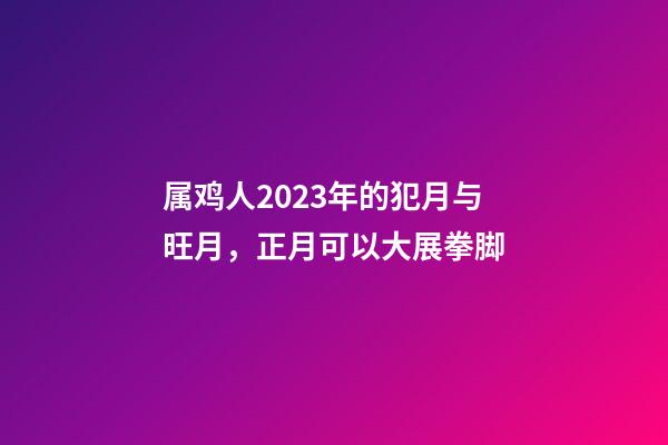 属鸡人2023年的犯月与旺月，正月可以大展拳脚