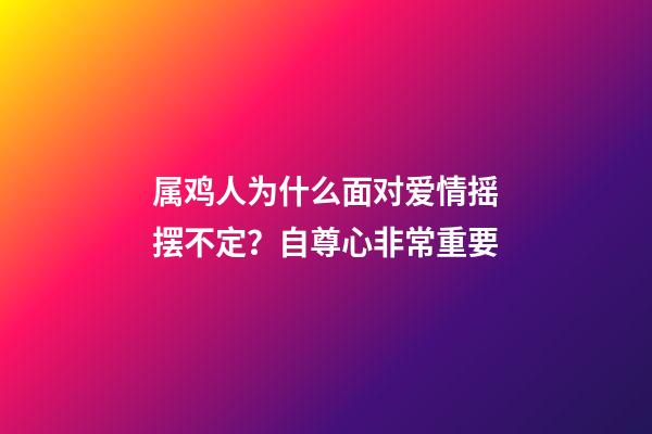 属鸡人为什么面对爱情摇摆不定？自尊心非常重要