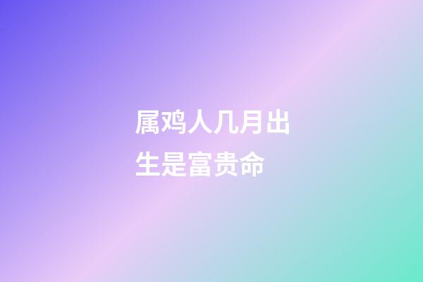 属鸡人几月出生是富贵命