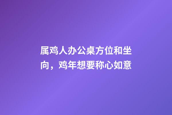 属鸡人办公桌方位和坐向，鸡年想要称心如意-第1张-观点-玄机派