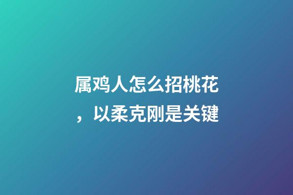 属鸡人怎么招桃花，以柔克刚是关键