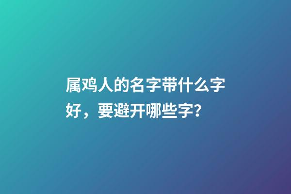 属鸡人的名字带什么字好，要避开哪些字？