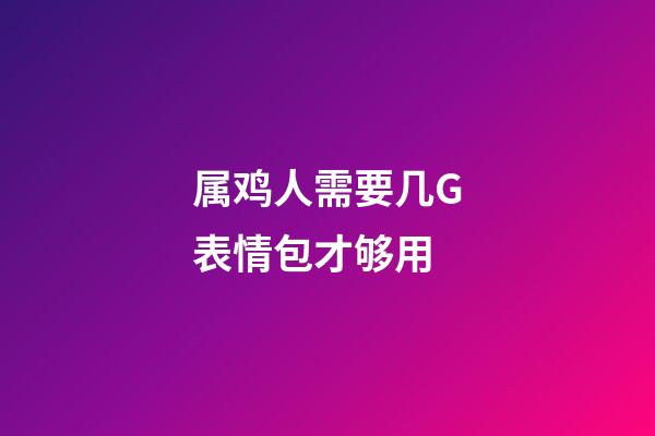 属鸡人需要几G表情包才够用