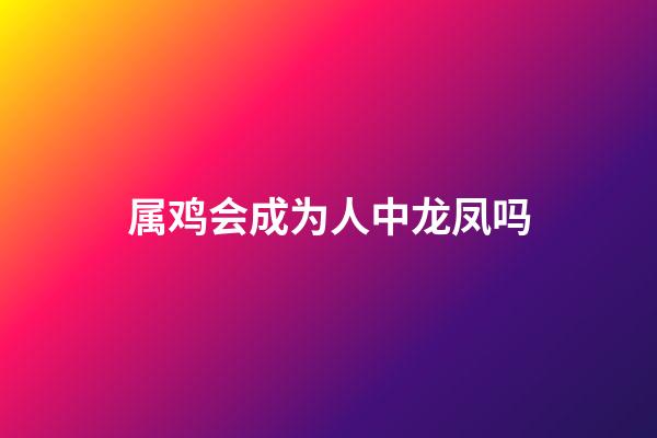 属鸡会成为人中龙凤吗