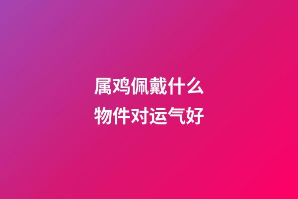 属鸡佩戴什么物件对运气好